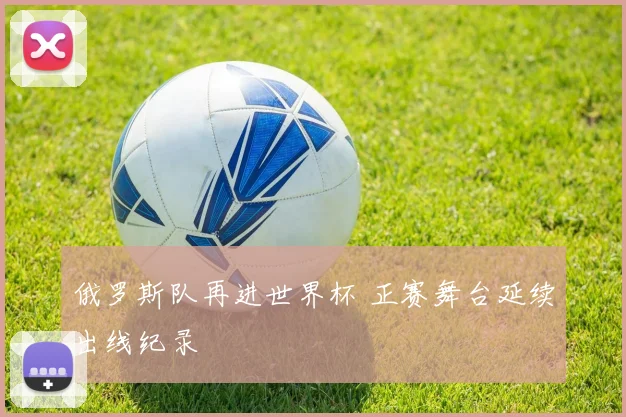 俄罗斯队再进世界杯 正赛舞台延续出线纪录