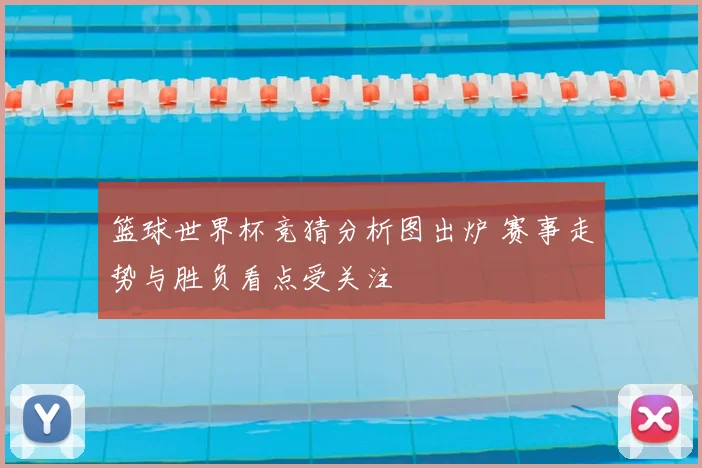 篮球世界杯竞猜分析图出炉 赛事走势与胜负看点受关注