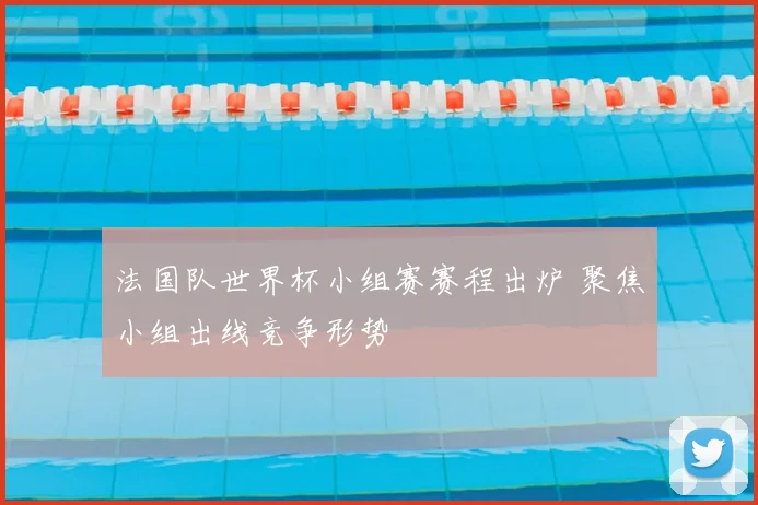 法国队世界杯小组赛赛程出炉 聚焦小组出线竞争形势