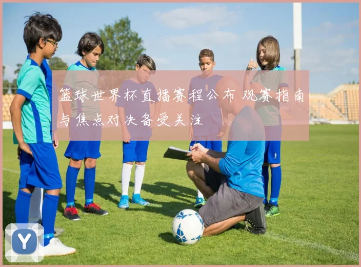 篮球世界杯直播赛程公布 观赛指南与焦点对决备受关注