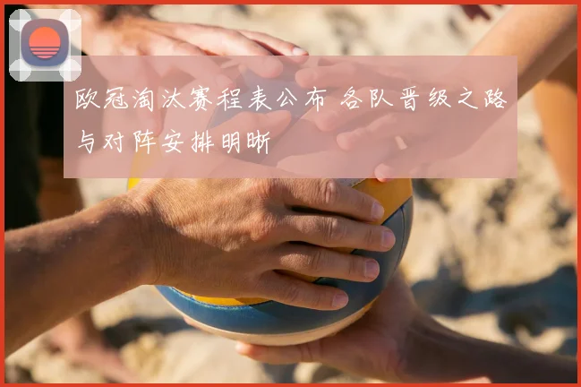 欧冠淘汰赛程表公布 各队晋级之路与对阵安排明晰