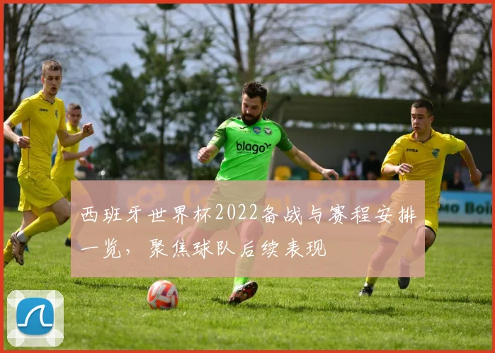 西班牙世界杯2022备战与赛程安排一览，聚焦球队后续表现