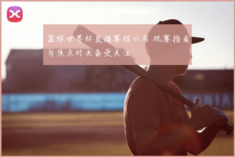 篮球世界杯直播赛程公布 观赛指南与焦点对决备受关注