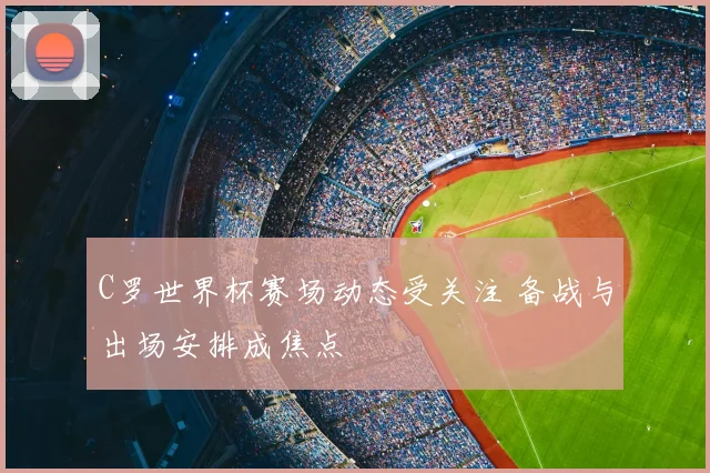 C罗世界杯赛场动态受关注 备战与出场安排成焦点