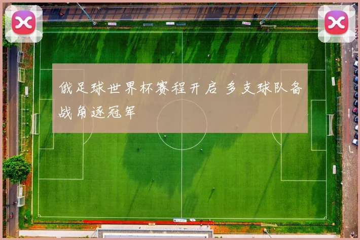 俄足球世界杯赛程开启 多支球队备战角逐冠军
